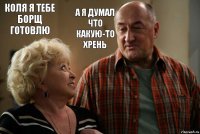 Коля я тебе Борщ готовлю А я думал что какую-то Хрень