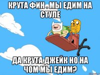 крута фин . мы едим на стуле да крута джейк но на чом мы едим?