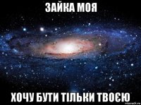 зайка моя хочу бути тільки твоєю