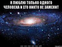 я люблю только одного человека и его никто не заменит _ _ _ _ _ _