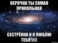 верочка ты самая прикольная сестрёнка и я люблю тебя ))))