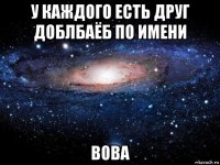 у каждого есть друг доблбаёб по имени вова