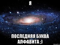 я последняя буква алфавита ;)