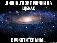 диана ,твои ямочки на щеках восхитительны...