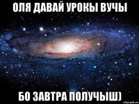 оля давай урокы вучы бо завтра получыш)