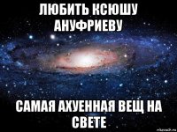 любить ксюшу ануфриеву самая ахуенная вещ на свете