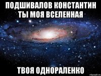 подшивалов константин ты моя вселенная твоя однораленко