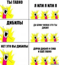 ты гавно я или я или я дибилы да блин чювак это ты дибил нет это вы дибилы дурак дибил и сука и ешё гавно