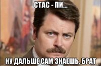 стас - пи... ну дальше сам знаешь, брат