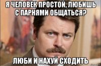 я человек простой, любишь с парнями общаться? люби и нахуй сходить