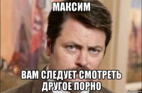 максим вам следует смотреть другое порно