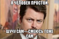 я человек простой, шучу сам—смеюсь тоже сам