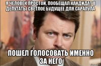 я человек простой, пообещал кандидат в депутаты светлое будущее для сарапула пошел голосовать именно за него