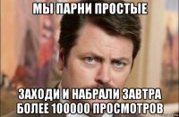 мы парни простые заходи и набрали завтра более 100000 просмотров