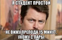 я студент простой не вижу препода 15 минут, ухожу с пары