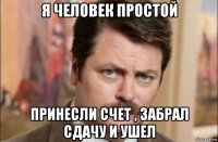 я человек простой принесли счет , забрал сдачу и ушел