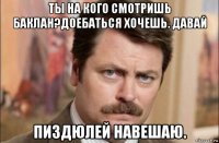 ты на кого смотришь баклан?доебаться хочешь. давай пиздюлей навешаю.