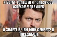 я богат, успешен и пользуюсь успехом у девушек. а знаете в чём мой секрет? я пиздабол