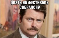 опять на фестиваль собрался? 