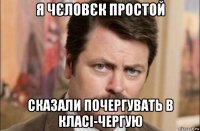 я чєловєк простой сказали почергувать в класі-чергую