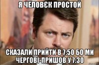 я человєк простой сказали прийти в 7:50 бо ми чергові-пришов у 7:30