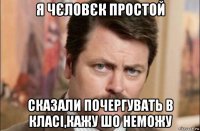 я чєловєк простой сказали почергувать в класі,кажу шо неможу