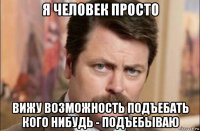 я человек просто вижу возможность подъебать кого нибудь - подъебываю