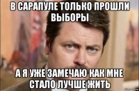 в сарапуле только прошли выборы а я уже замечаю как мне стало лучше жить