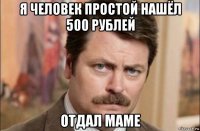 я человек простой нашёл 500 рублей отдал маме