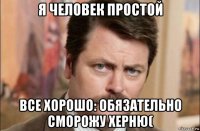 я человек простой все хорошо: обязательно сморожу херню(