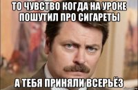 то чувство когда на уроке пошутил про сигареты а тебя приняли всерьёз