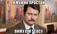 я мужик простой вижу хуй - сосу