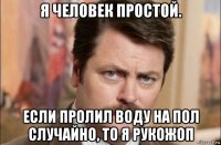 я человек простой. если пролил воду на пол случайно, то я рукожоп