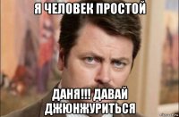 я человек простой даня!!! давай джюнжуриться