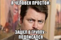 я человек простой: зашел в группу - подписался