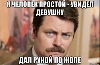 я человек простой - увидел девушку дал рукой по жопе