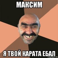 максим я твой карата ебал