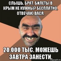 слышь, брат, билеты в крым не нужны? бесплатно, отвечаю вася. 20.000 тыс. можешь завтра занести.