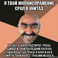 я твой жопоиспражение срал в унитаз когда ты жопа подтирал, трусы адивал и твой последний кусочек гавна в одетые трусы я клал и он в смятку твой жопа с трусами мазал я