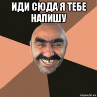 иди сюда я тебе напишу 