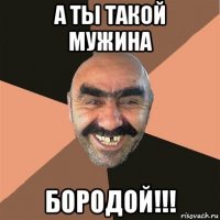 а ты такой мужина бородой!!!