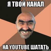 я твой канал на youtube шатать