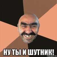  ну ты и шутник!