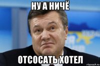 ну а ничё отсосать хотел