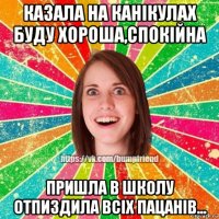 казала на канікулах буду хороша,спокійна пришла в школу отпиздила всіх пацанів...