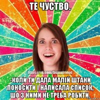 те чуство. -коли ти дала малій штани поносити і написала список, шо з ними не треба робити.