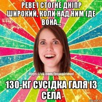 реве і стогне дніпр широкий, коли над ним іде вона... 130-кг сусідка галя із села