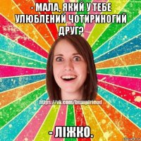 - мала, який у тебе улюблений чотириногий друг? - ліжко.