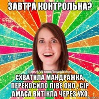 завтра контрольна? схватила мандражка, перекосило ліве око , сір амаса витікла через ухо