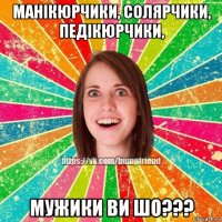 манікюрчики, солярчики, педікюрчики, мужики ви шо???